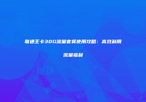 联通王卡30G流量套餐使用攻略：高效利用流量福利