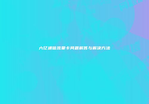 六亿通信流量卡问题解答与解决方法