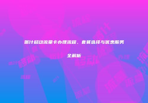 喀什移动流量卡办理流程、套餐选择与优惠服务全解析