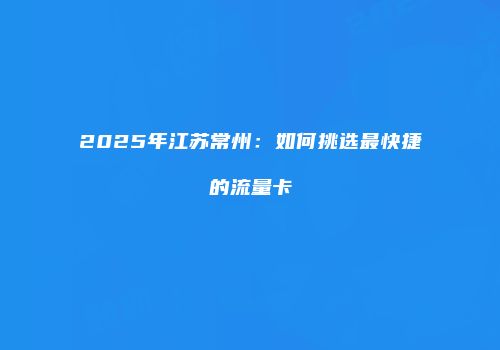 2025年江苏常州：如何挑选最快捷的流量卡