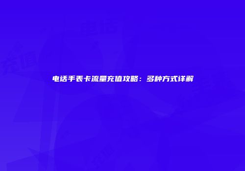 电话手表卡流量充值攻略：多种方式详解