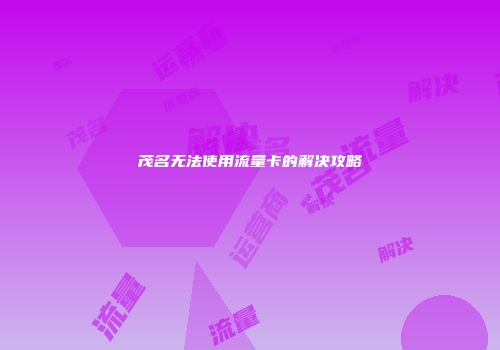 茂名无法使用流量卡的解决攻略