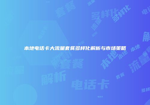 本地电话卡大流量套餐多样化解析与市场策略