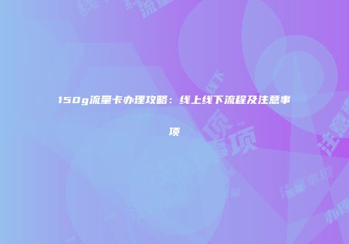 150g流量卡办理攻略：线上线下流程及注意事项