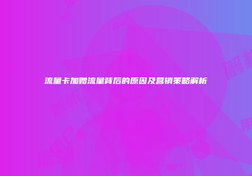 流量卡加赠流量背后的原因及营销策略解析