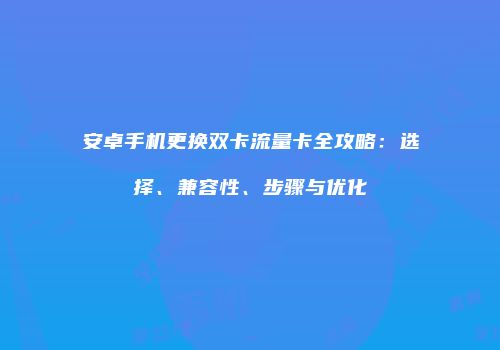 安卓手机更换双卡流量卡全攻略：选择、兼容性、步骤与优化
