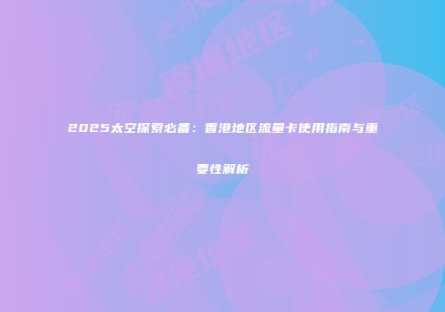 2025太空探索必备：香港地区流量卡使用指南与重要性解析
