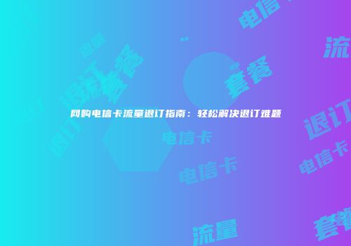 网购电信卡流量退订指南：轻松解决退订难题