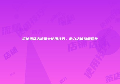 揭秘奶茶店流量卡使用技巧，助力店铺销量提升