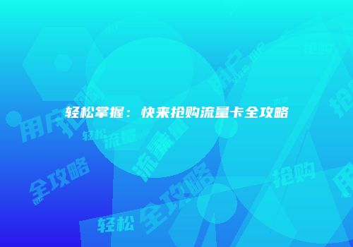轻松掌握：快来抢购流量卡全攻略