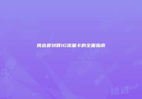 挑选最划算1G流量卡的全面指南