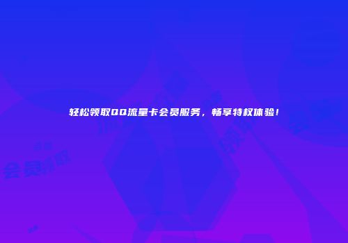 轻松领取QQ流量卡会员服务，畅享特权体验！