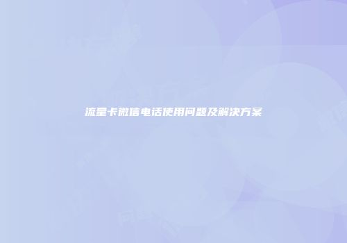 流量卡微信电话使用问题及解决方案