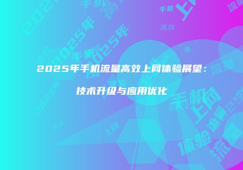 2025年手机流量高效上网体验展望：技术升级与应用优化