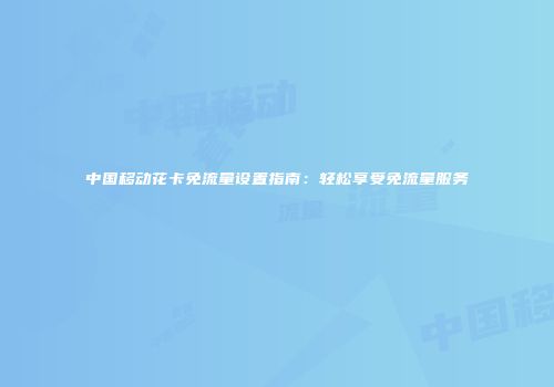 中国移动花卡免流量设置指南：轻松享受免流量服务