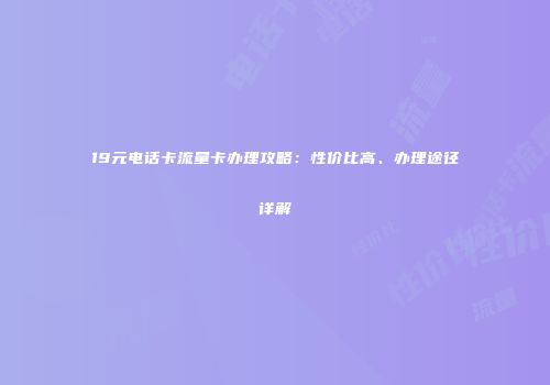 19元电话卡流量卡办理攻略：性价比高、办理途径详解