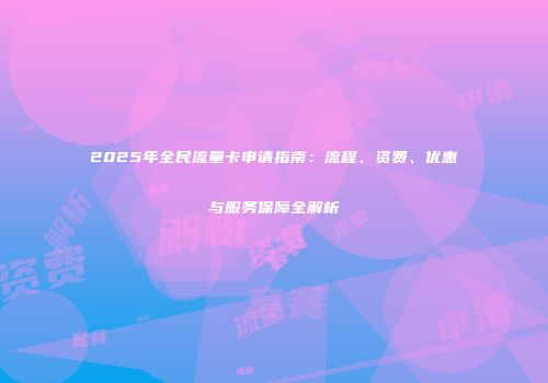 2025年全民流量卡申请指南：流程、资费、优惠与服务保障全解析