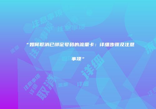 “如何取消已绑定号码的流量卡：详细步骤及注意事项”