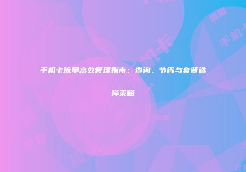 手机卡流量高效管理指南：查询、节省与套餐选择策略