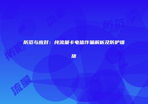 防范与应对：纯流量卡电信诈骗解析及防护措施