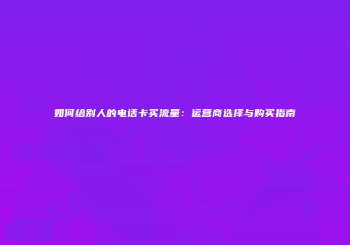 如何给别人的电话卡买流量：运营商选择与购买指南