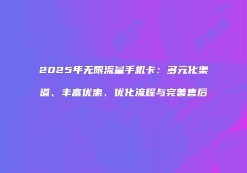2025年无限流量手机卡：多元化渠道、丰富优惠、优化流程与完善售后