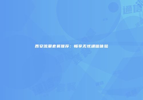 西安流量套餐推荐：畅享无忧通信体验