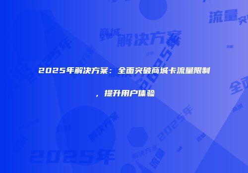 2025年解决方案：全面突破商城卡流量限制，提升用户体验