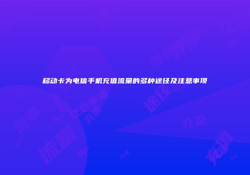 移动卡为电信手机充值流量的多种途径及注意事项