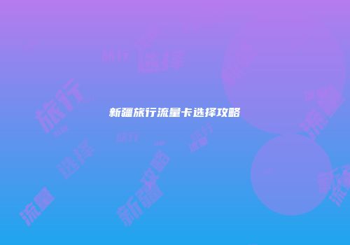 新疆旅行流量卡选择攻略