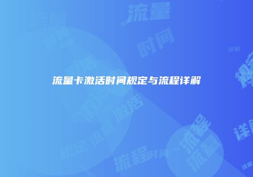 流量卡激活时间规定与流程详解