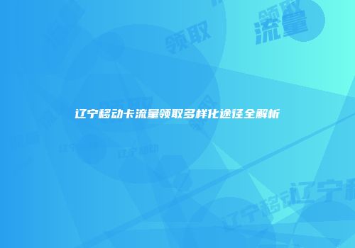 辽宁移动卡流量领取多样化途径全解析