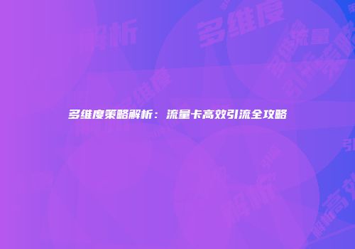 多维度策略解析：流量卡高效引流全攻略