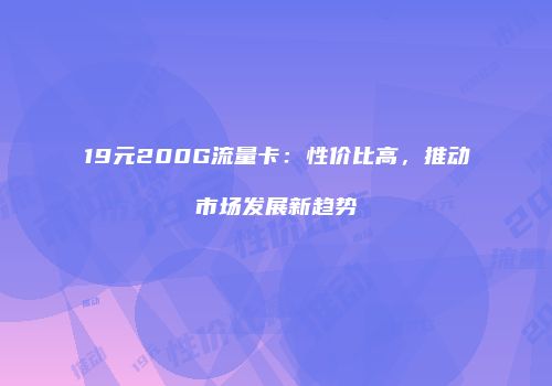 19元200G流量卡：性价比高，推动市场发展新趋势