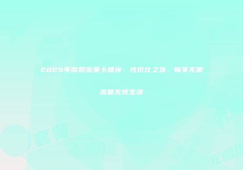 2025年南阳流量卡推荐：性价比之选，畅享无限流量无忧生活