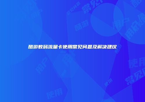 酷游数码流量卡使用常见问题及解决建议