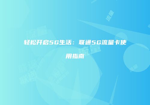 轻松开启5G生活：联通5G流量卡使用指南