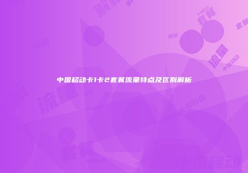 中国移动卡1卡2套餐流量特点及区别解析