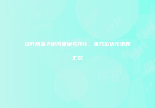 提升商品卡橱窗流量与转化：全方位优化策略汇总