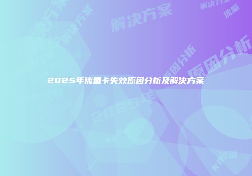 2025年流量卡失效原因分析及解决方案