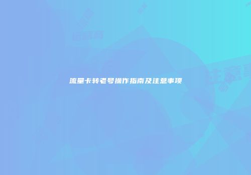 流量卡转老号操作指南及注意事项