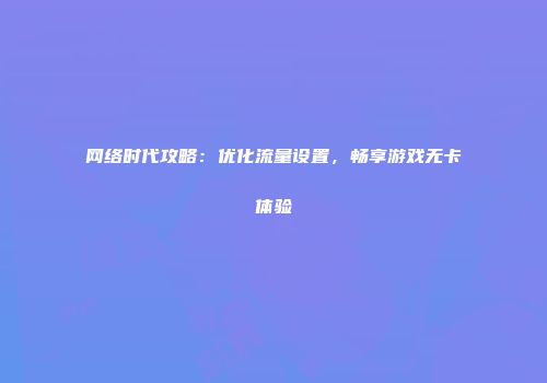 网络时代攻略：优化流量设置，畅享游戏无卡体验