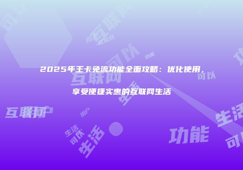 2025年王卡免流功能全面攻略：优化使用，享受便捷实惠的互联网生活