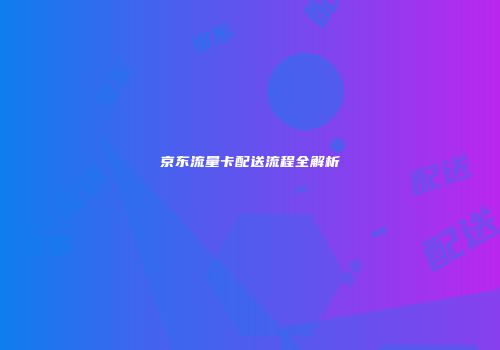 京东流量卡配送流程全解析