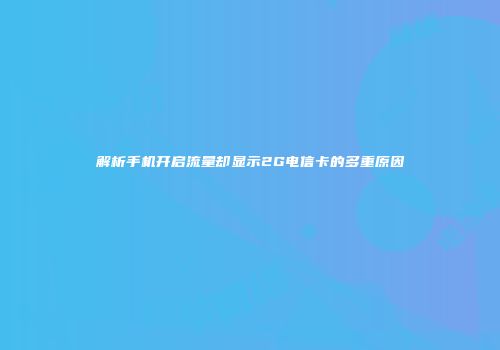 解析手机开启流量却显示2G电信卡的多重原因