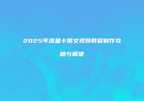 2025年流量卡图文视频教程制作攻略与展望