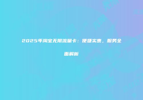 2025年淘宝无限流量卡：便捷实惠，服务全面解析