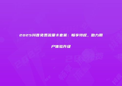 2025抖音免费流量卡套餐：畅享特权，助力用户体验升级