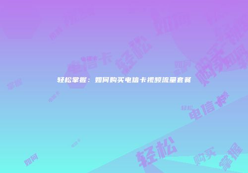 轻松掌握：如何购买电信卡视频流量套餐