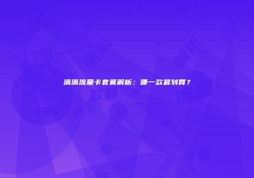 滴滴流量卡套餐解析：哪一款最划算？